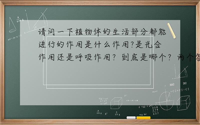 请问一下植物体的生活部分都能进行的作用是什么作用?是光合作用还是呼吸作用？到底是哪个？两个答案都不一样