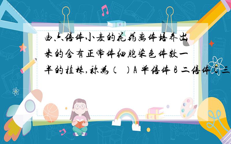 由六倍体小麦的花药离体培养出来的含有正常体细胞染色体数一半的植株,称为（ ）A 单倍体 B 二倍体 C 三倍体 D 六倍体