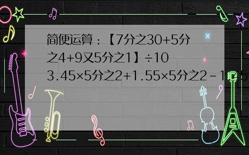 简便运算：【7分之30+5分之4+9又5分之1】÷10 3.45×5分之2+1.55×5分之2-1.45【10分之7+6分之1+30分之11】×30 87.45×1.01-87.45 6.07×89＋60.7×1.1