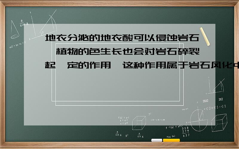 地衣分泌的地衣酸可以侵蚀岩石,植物的色生长也会对岩石碎裂起一定的作用,这种作用属于岩石风化中的A.B.C.