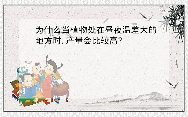 为什么当植物处在昼夜温差大的地方时,产量会比较高?