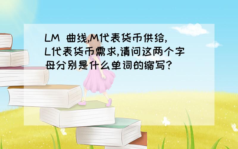 LM 曲线,M代表货币供给,L代表货币需求,请问这两个字母分别是什么单词的缩写?