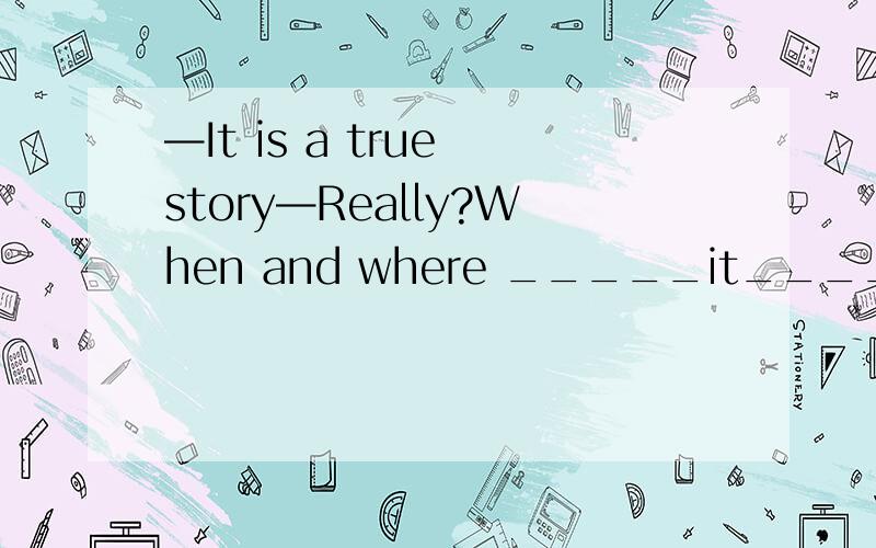 —It is a true story—Really?When and where _____it_____A.did ; take place B.was;taken place C.was;taking place D.has;taken place