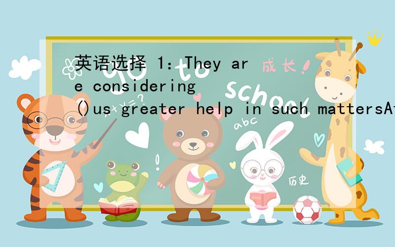 英语选择 1：They are considering ()us greater help in such mattersAto give B giving Cto have given D being given 2:I'd like to arrive 20 minutes early()I can have time for a cup of teaA as soon as B as a result C in case Dso that