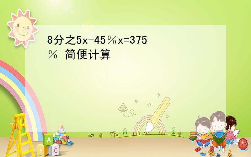 8分之5x-45％x=375％ 简便计算