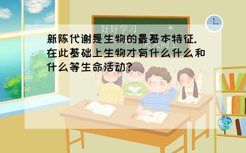 新陈代谢是生物的最基本特征.在此基础上生物才有什么什么和什么等生命活动?