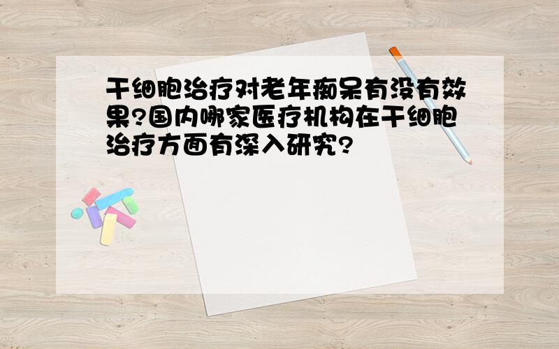 干细胞治疗对老年痴呆有没有效果?国内哪家医疗机构在干细胞治疗方面有深入研究?