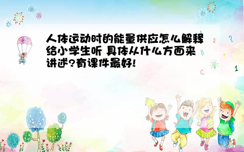 人体运动时的能量供应怎么解释给小学生听 具体从什么方面来讲述?有课件最好!