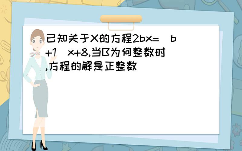 已知关于X的方程2bx=(b+1)x+8,当B为何整数时,方程的解是正整数