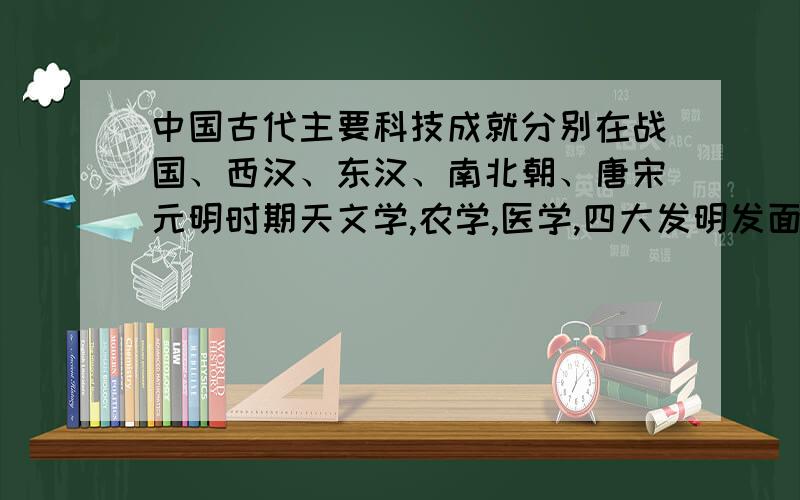 中国古代主要科技成就分别在战国、西汉、东汉、南北朝、唐宋元明时期天文学,农学,医学,四大发明发面~