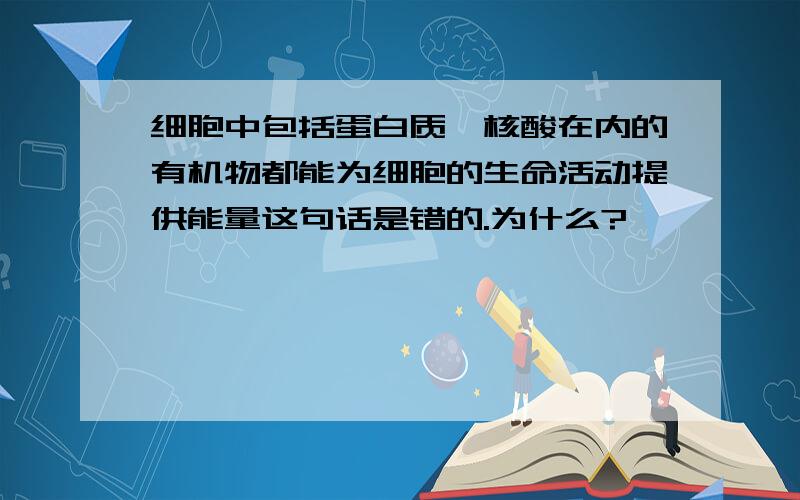 细胞中包括蛋白质、核酸在内的有机物都能为细胞的生命活动提供能量这句话是错的.为什么?