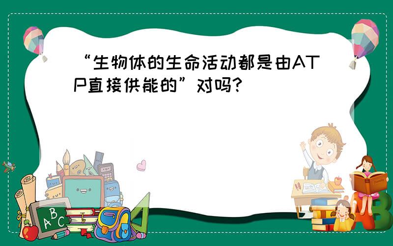 “生物体的生命活动都是由ATP直接供能的”对吗?