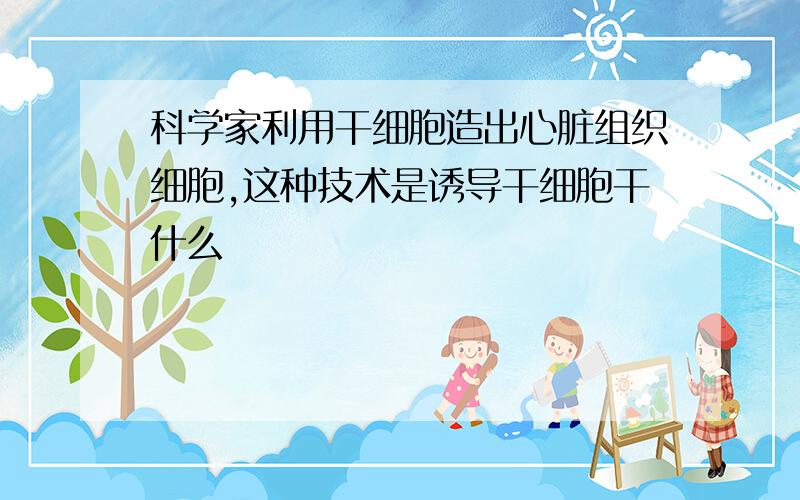 科学家利用干细胞造出心脏组织细胞,这种技术是诱导干细胞干什么