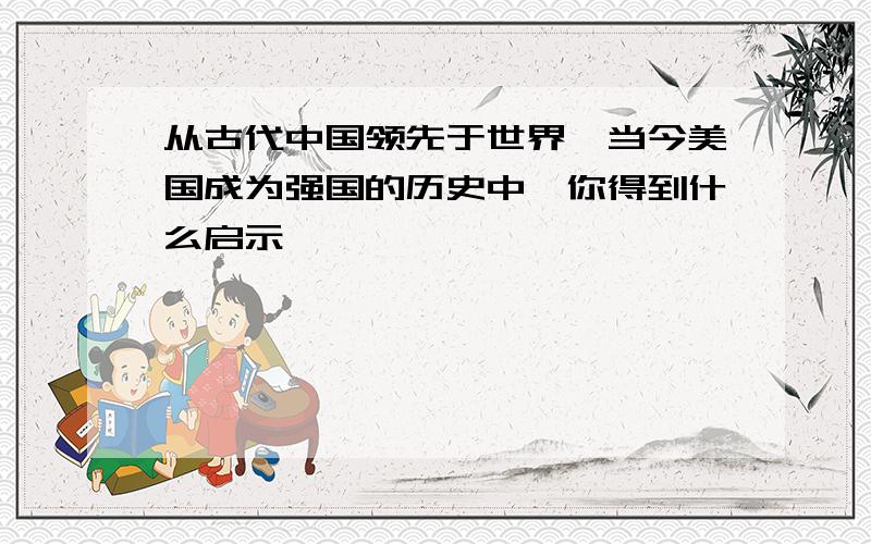 从古代中国领先于世界,当今美国成为强国的历史中,你得到什么启示