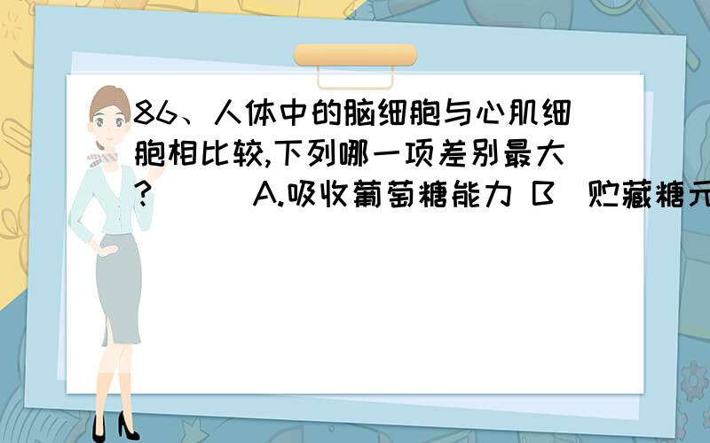 86、人体中的脑细胞与心肌细胞相比较,下列哪一项差别最大?( ) A.吸收葡萄糖能力 B．贮藏糖元能力 C．线86、人体中的脑细胞与心肌细胞相比较，下列哪一项差别最大?( B )A.吸收葡萄糖能力 B