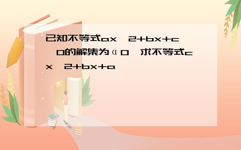 已知不等式ax^2+bx+c>0的解集为α0,求不等式cx^2+bx+a