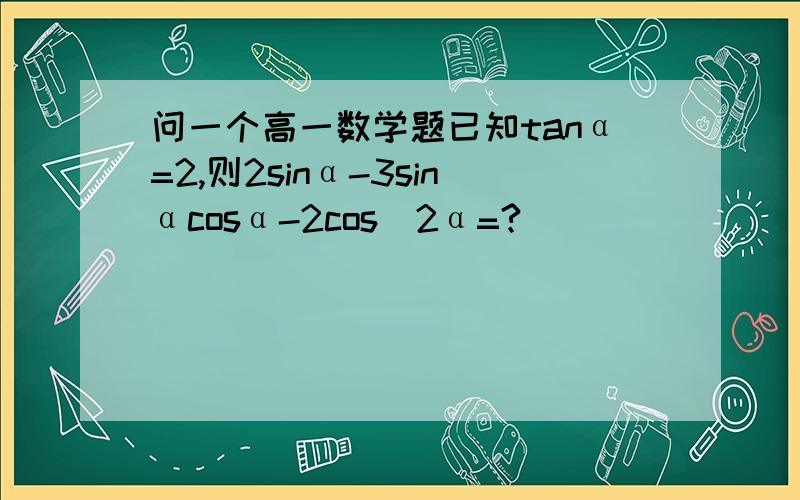 问一个高一数学题已知tanα=2,则2sinα-3sinαcosα-2cos^2α=?