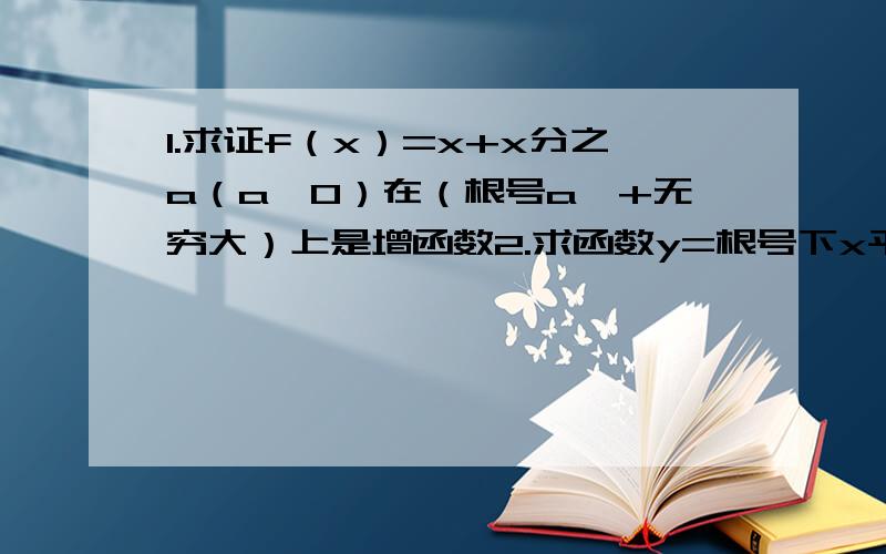 1.求证f（x）=x+x分之a（a>0）在（根号a,+无穷大）上是增函数2.求函数y=根号下x平方-2x+3的单调性3.已知增函数f（x）定义域是（0,+无穷大）,且满足f（2）=1,f（xy）=f（x）+f（y）（1）求f（1） f（