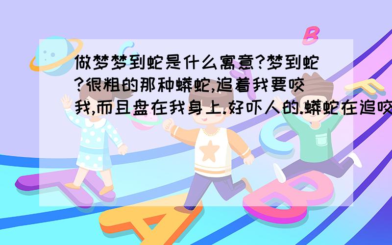 做梦梦到蛇是什么寓意?梦到蛇?很粗的那种蟒蛇,追着我要咬我,而且盘在我身上.好吓人的.蟒蛇在追咬一只没毛的鸡,而且是在咬鸡身体的某一部位.