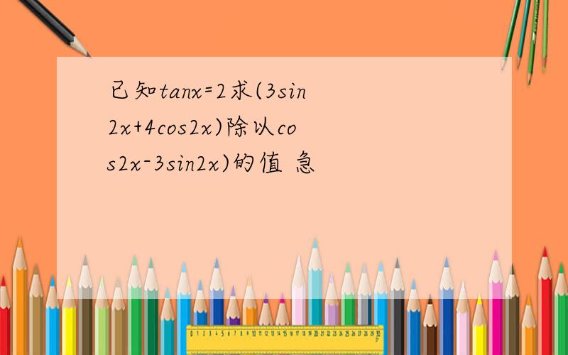 已知tanx=2求(3sin2x+4cos2x)除以cos2x-3sin2x)的值 急