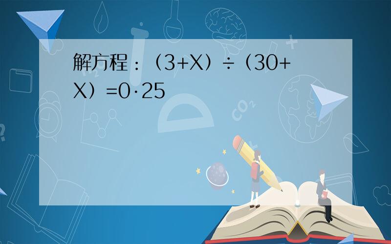 解方程：（3+X）÷（30+X）=0·25