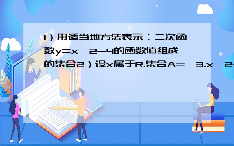 1）用适当地方法表示：二次函数y=x*2-4的函数值组成的集合2）设x属于R，集合A=｛3，x*2-2x｝1.求元素x所满足的条件。2.若-2属于A，求实数x