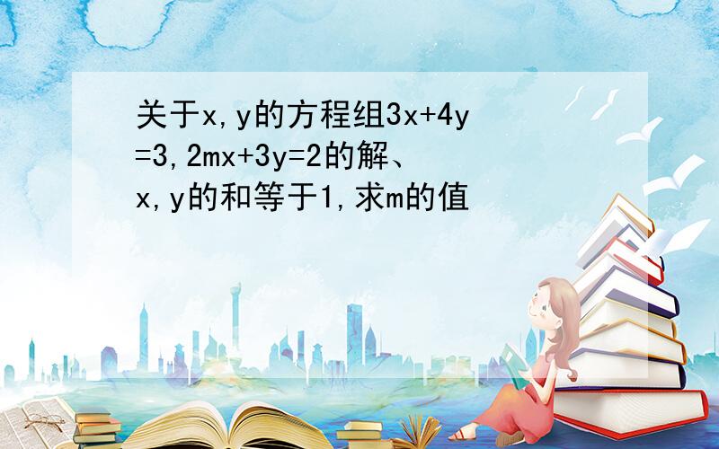 关于x,y的方程组3x+4y=3,2mx+3y=2的解、x,y的和等于1,求m的值