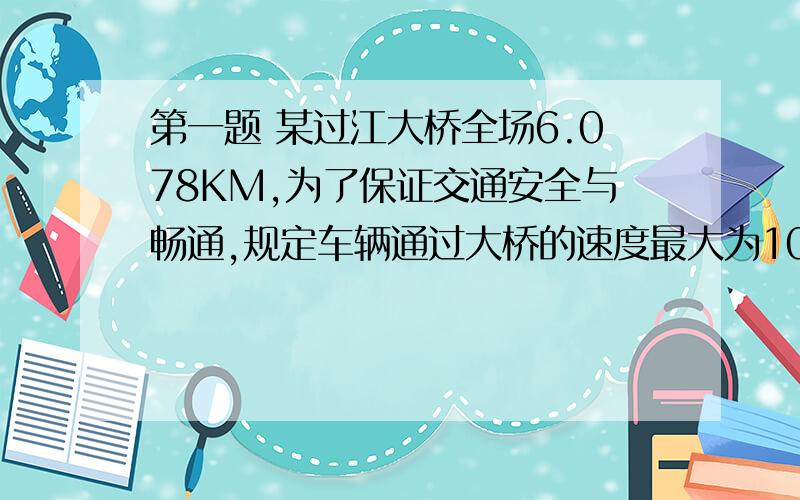 第一题 某过江大桥全场6.078KM,为了保证交通安全与畅通,规定车辆通过大桥的速度最大为100KM/H,最小为60KM/H（1）若某轿车通过大桥全程用了4min,求此车过桥的平均速度是多少,它违章了吗?（2）