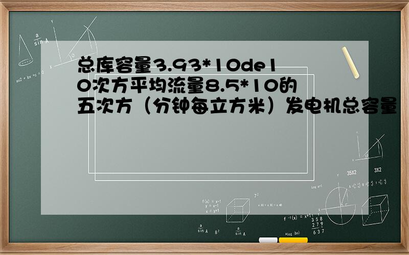 总库容量3.93*10de10次方平均流量8.5*10的五次方（分钟每立方米）发电机总容量（kw）1.82*10的7次方求满容量时发电机一年发电多少千瓦时（一年365天）加上讲解越仔细愈好