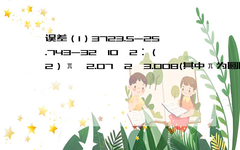 误差（1）3723.5-25.743-32*10^2：（2）π*2.07^2*3.008(其中π为圆周率)（3）1/（0.001)^2+1/(0.5000)^2(其中被除数“1”为准确数)（4）400*1500/（12.60-11.6）(5) 100.0*(5.6=4.412)/[(78.00-77.00)*10.000]+110.0