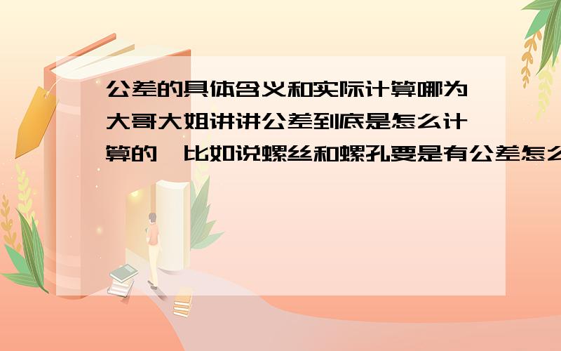 公差的具体含义和实际计算哪为大哥大姐讲讲公差到底是怎么计算的,比如说螺丝和螺孔要是有公差怎么才能给按上去呢?他这个公差量该怎么算.