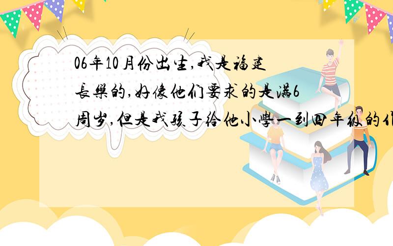 06年10月份出生,我是福建长乐的,好像他们要求的是满6周岁,但是我孩子给他小学一到四年级的作业基本没问题,