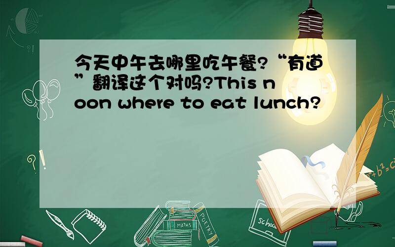 今天中午去哪里吃午餐?“有道”翻译这个对吗?This noon where to eat lunch?