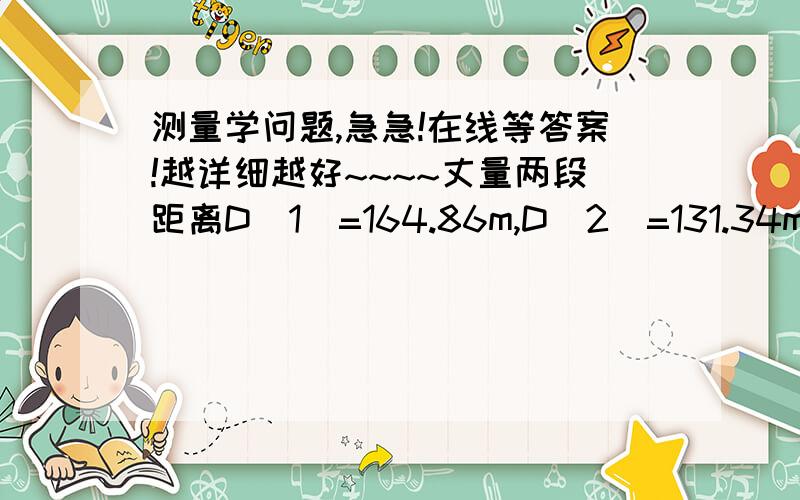 测量学问题,急急!在线等答案!越详细越好~~~~丈量两段距离D（1）=164.86m,D（2）=131.34m,已知m（D1）=+—0.05m,m（D2）=+—0.03m,求他们的和与它们的差的中误差和相对误差.望高手们赐教,谢啦～