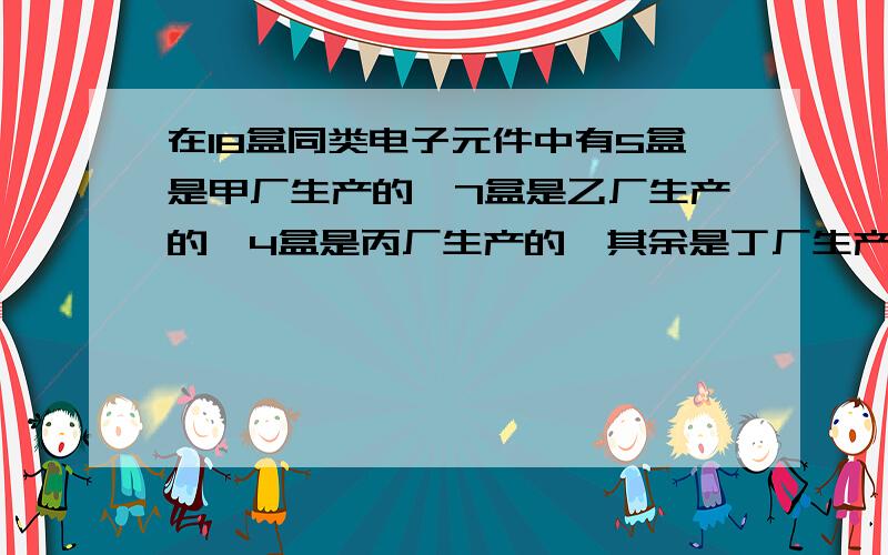 在18盒同类电子元件中有5盒是甲厂生产的,7盒是乙厂生产的,4盒是丙厂生产的,其余是丁厂生产的,该四厂的产品合格品率依次是0.8,0.7,0.6,0.5,现任意从一盒中任取一个元件,经测试发现是不合格