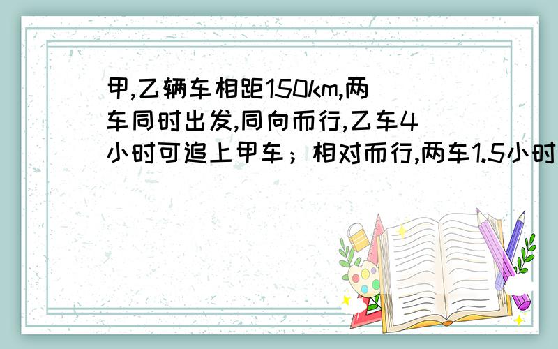 甲,乙辆车相距150km,两车同时出发,同向而行,乙车4小时可追上甲车；相对而行,两车1.5小时相遇.求甲 乙两车的各自的平均速度.结果保留2个有效数字.写错等量关系在列二元一次方程