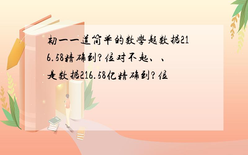 初一一道简单的数学题数据216.58精确到?位对不起、、是数据216.58亿精确到?位