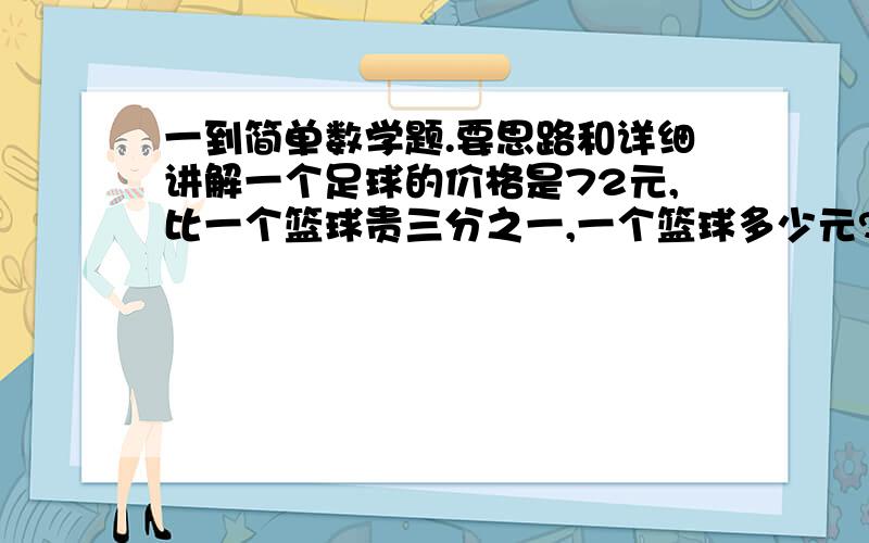 一到简单数学题.要思路和详细讲解一个足球的价格是72元,比一个篮球贵三分之一,一个篮球多少元? 不要只写答案!要思路和过程