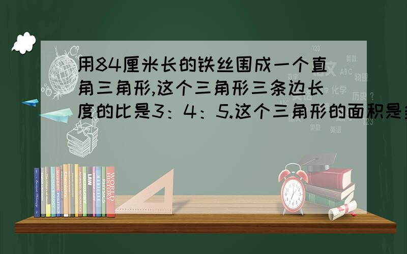 用84厘米长的铁丝围成一个直角三角形,这个三角形三条边长度的比是3：4：5.这个三角形的面积是多少 要算式