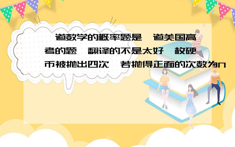 一道数学的概率题是一道美国高考的题,翻译的不是太好一枚硬币被抛出四次,若抛得正面的次数为N, 抛得正面的几率为P下表为X 与的关系x              p0             1/161             1/42              n3