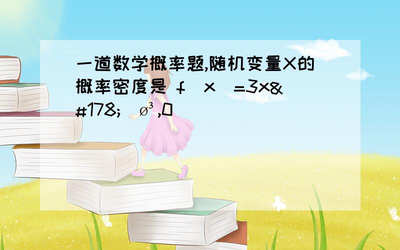 一道数学概率题,随机变量X的概率密度是 f(x)=3x²／ø³,0