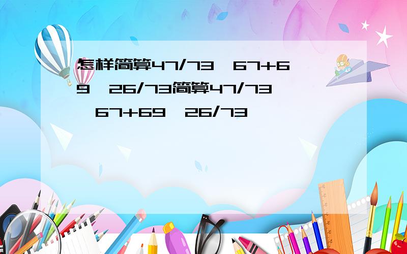 怎样简算47/73*67+69*26/73简算47/73*67+69*26/73