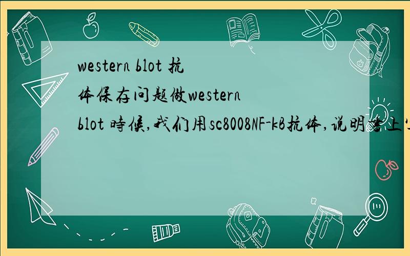 western blot 抗体保存问题做western blot 时候,我们用sc8008NF-kB抗体,说明书上写要保存在4°,我买回来的时候不注意,直接放到负20°了,有一周时间左右,我不知道这对其活性影响有多大,求高人支点,我