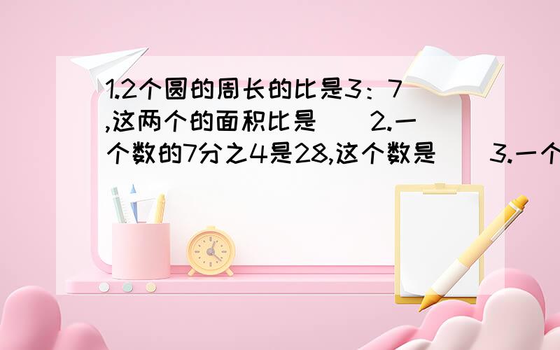 1.2个圆的周长的比是3：7,这两个的面积比是（）2.一个数的7分之4是28,这个数是(）3.一个直角3角形2个锐角度数的比是1：2,则这两个锐角分别是（）和（）度4.一个钟表的分针长5CM，从2小时走