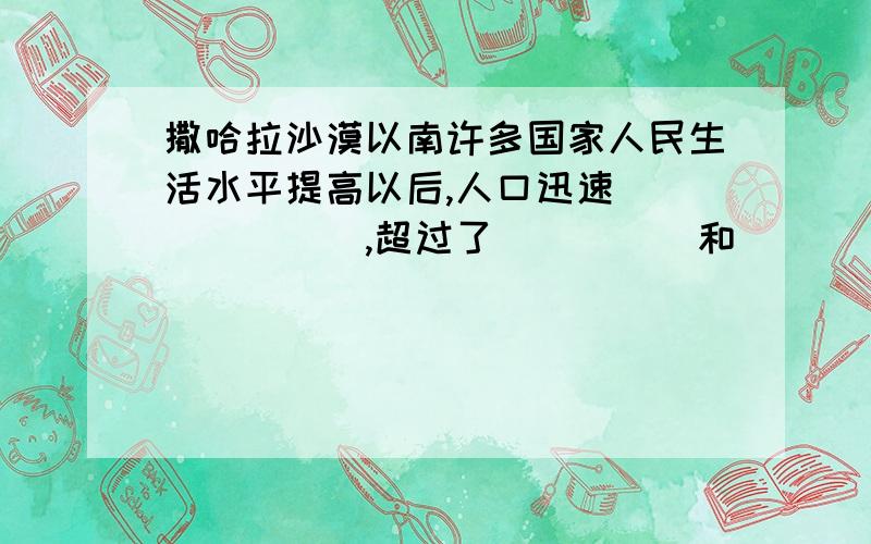 撒哈拉沙漠以南许多国家人民生活水平提高以后,人口迅速_______,超过了_____和_____的增长速度.当天回答在加分