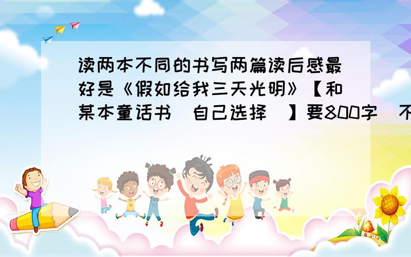 读两本不同的书写两篇读后感最好是《假如给我三天光明》【和某本童话书（自己选择）】要800字（不可多）