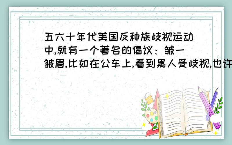 五六十年代美国反种族歧视运动中,就有一个著名的倡议：皱一皱眉.比如在公车上,看到黑人受歧视,也许我们不能挺身而出,捍卫和保护他,但至少我们可以冷峻地注视,并且皱一皱眉.谁能告诉