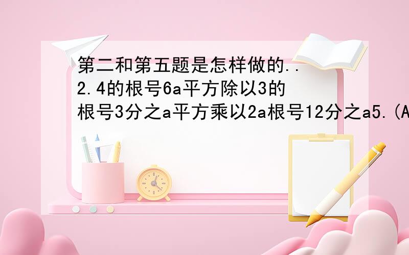 第二和第五题是怎样做的.. 2.4的根号6a平方除以3的根号3分之a平方乘以2a根号12分之a5.(A的根号a分之一+根号4a)-(2分之根号a-b的根号b分之一）