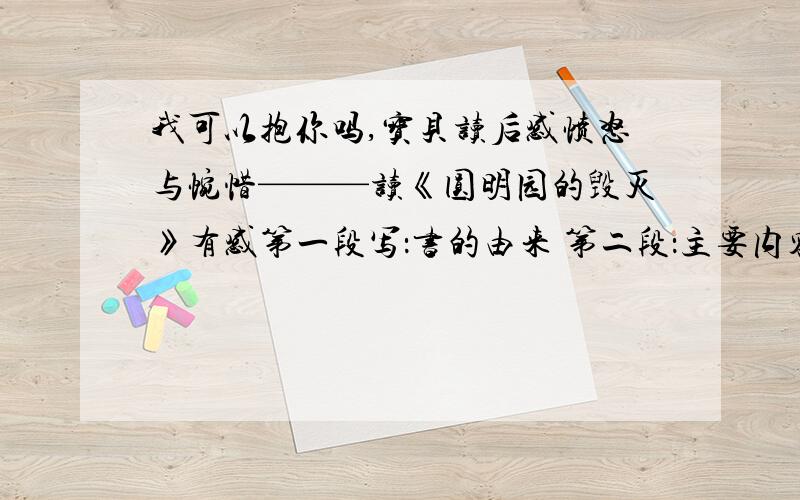 我可以抱你吗,宝贝读后感愤怒与惋惜———读《圆明园的毁灭》有感第一段写：书的由来 第二段：主要内容（少一点） 第三段：自己的观点 第四段：联系生活实际 第五段：抒发情感同时