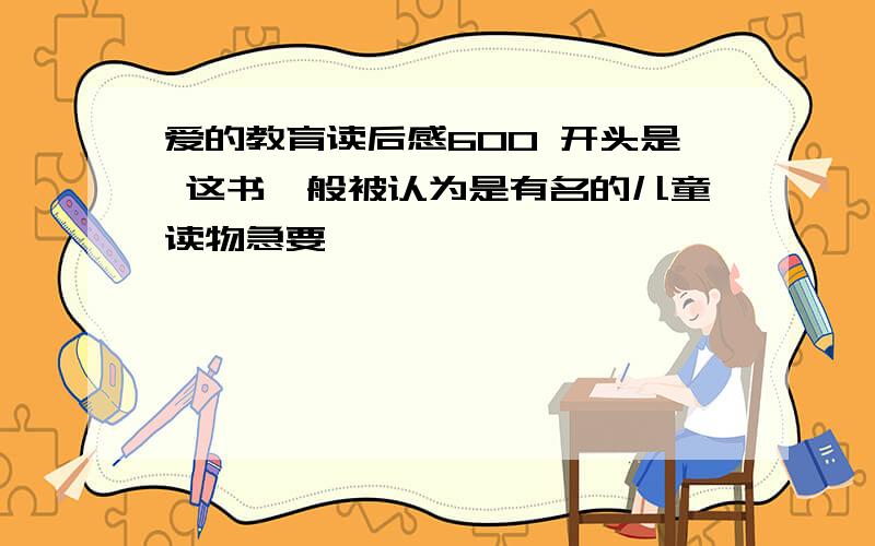 爱的教育读后感600 开头是 这书一般被认为是有名的儿童读物急要